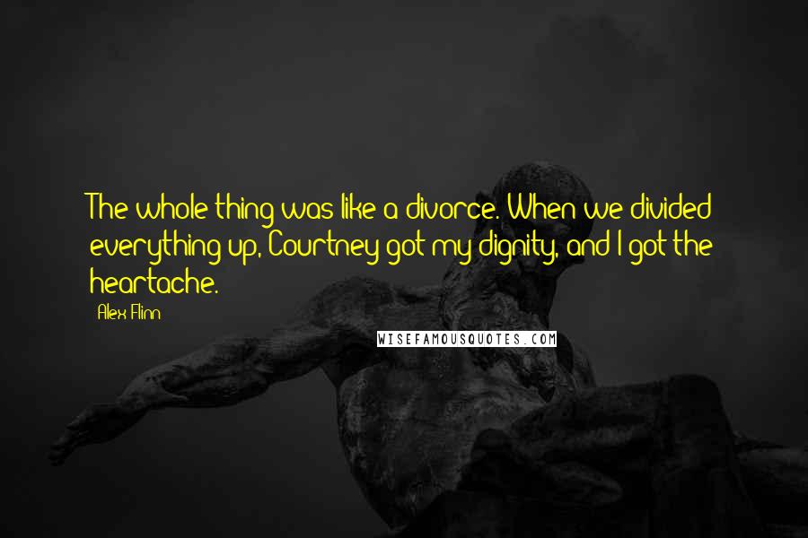 Alex Flinn Quotes: The whole thing was like a divorce. When we divided everything up, Courtney got my dignity, and I got the heartache.