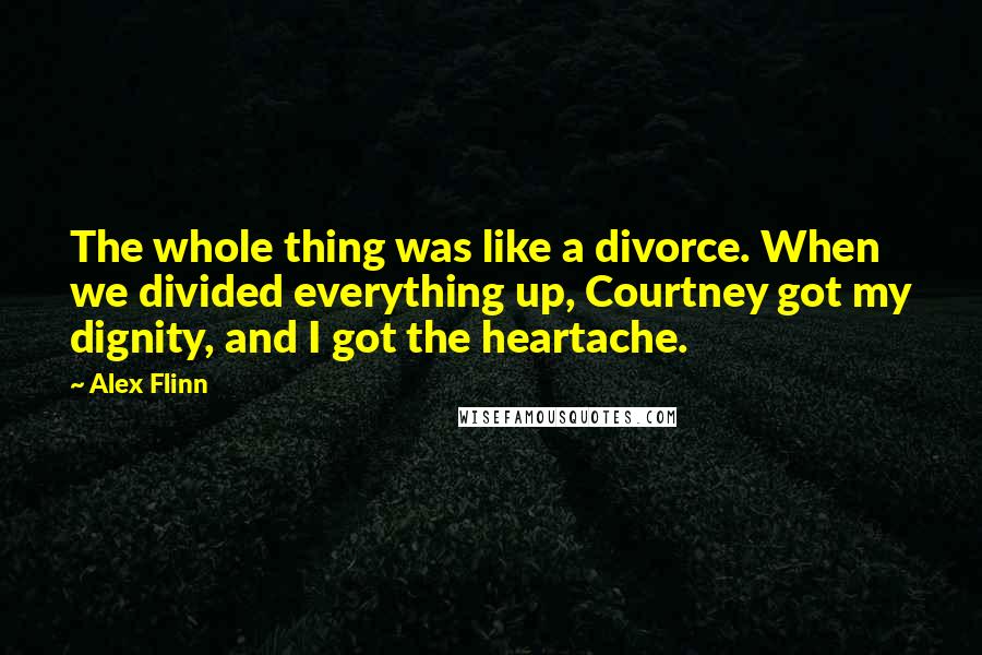 Alex Flinn Quotes: The whole thing was like a divorce. When we divided everything up, Courtney got my dignity, and I got the heartache.