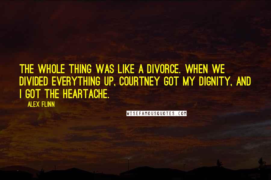 Alex Flinn Quotes: The whole thing was like a divorce. When we divided everything up, Courtney got my dignity, and I got the heartache.