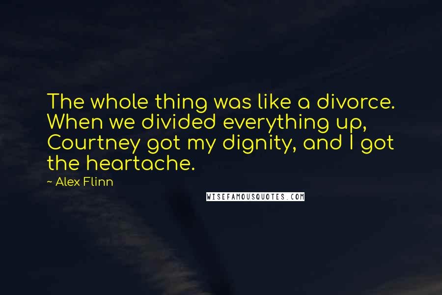 Alex Flinn Quotes: The whole thing was like a divorce. When we divided everything up, Courtney got my dignity, and I got the heartache.