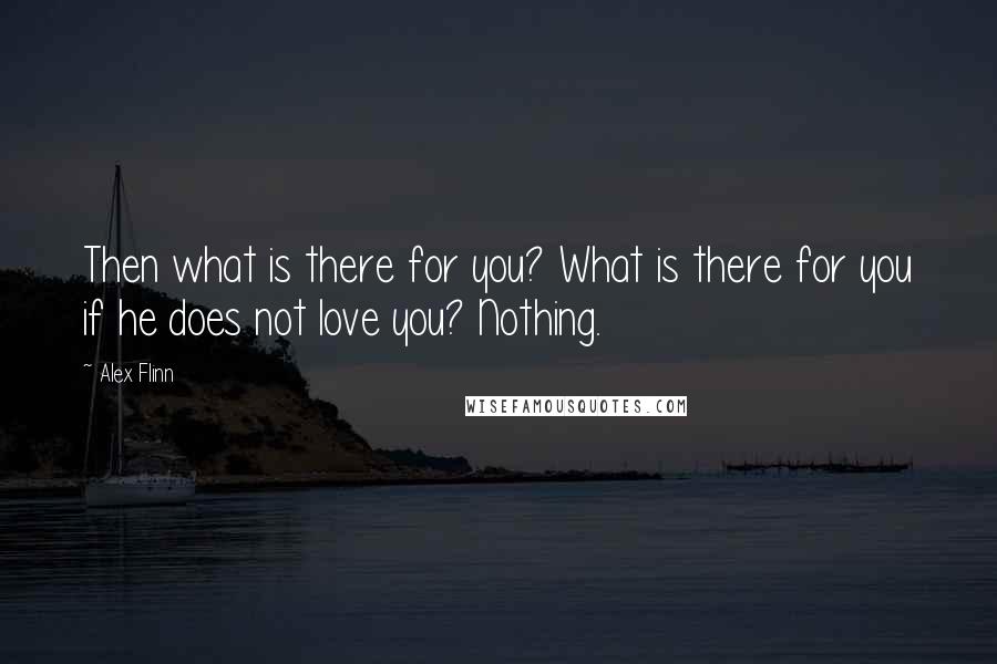 Alex Flinn Quotes: Then what is there for you? What is there for you if he does not love you? Nothing.