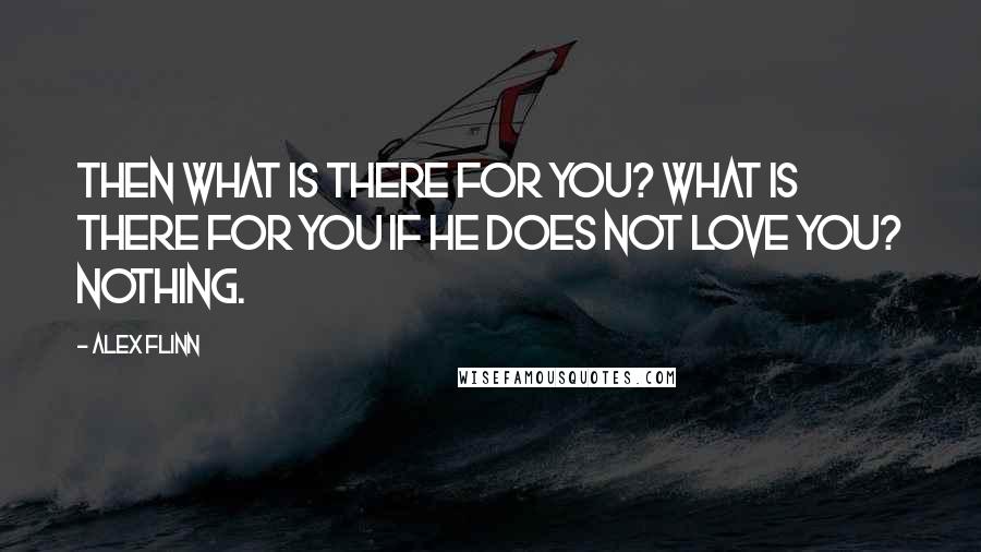 Alex Flinn Quotes: Then what is there for you? What is there for you if he does not love you? Nothing.