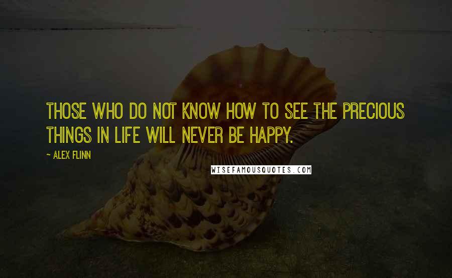 Alex Flinn Quotes: Those who do not know how to see the precious things in life will never be happy.