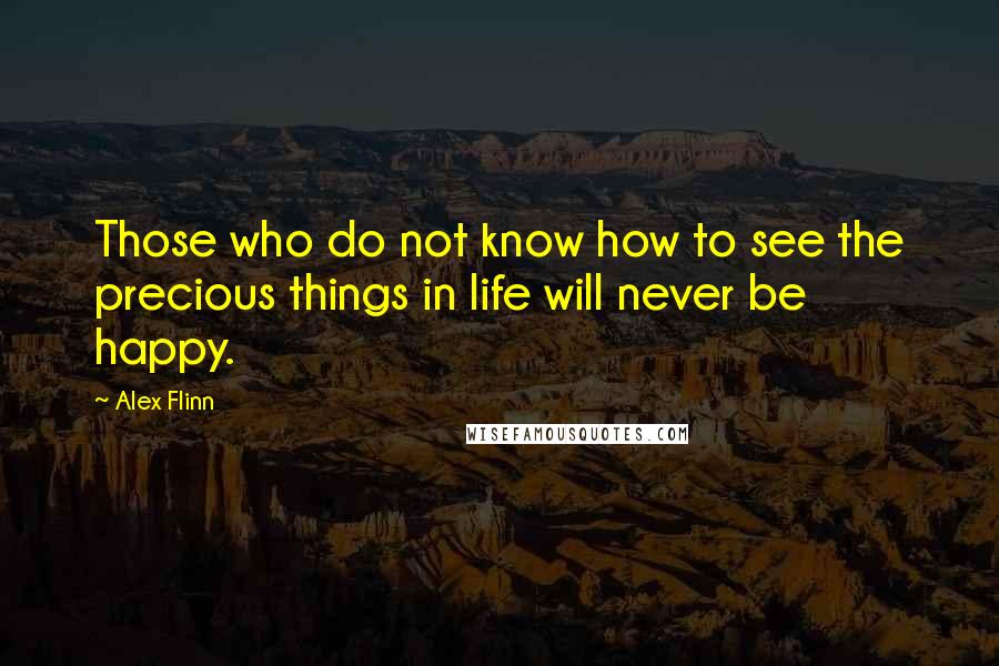 Alex Flinn Quotes: Those who do not know how to see the precious things in life will never be happy.