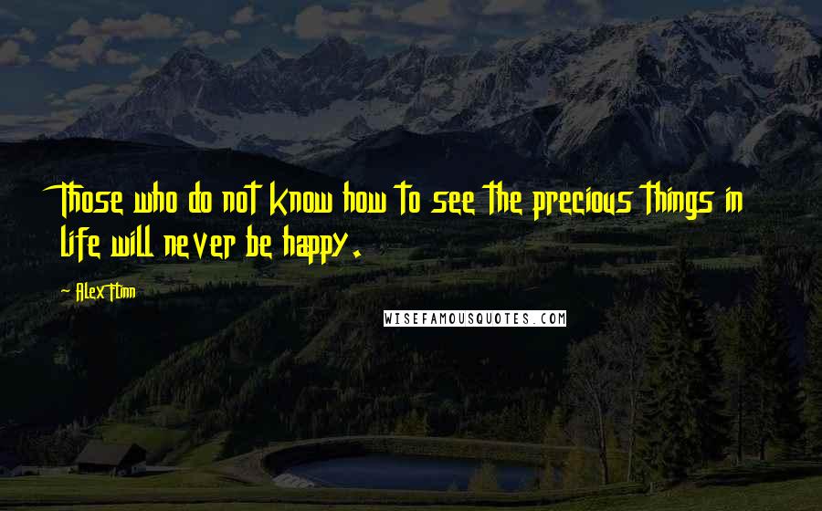 Alex Flinn Quotes: Those who do not know how to see the precious things in life will never be happy.