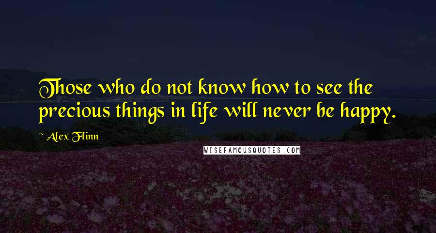 Alex Flinn Quotes: Those who do not know how to see the precious things in life will never be happy.