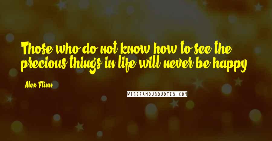 Alex Flinn Quotes: Those who do not know how to see the precious things in life will never be happy.