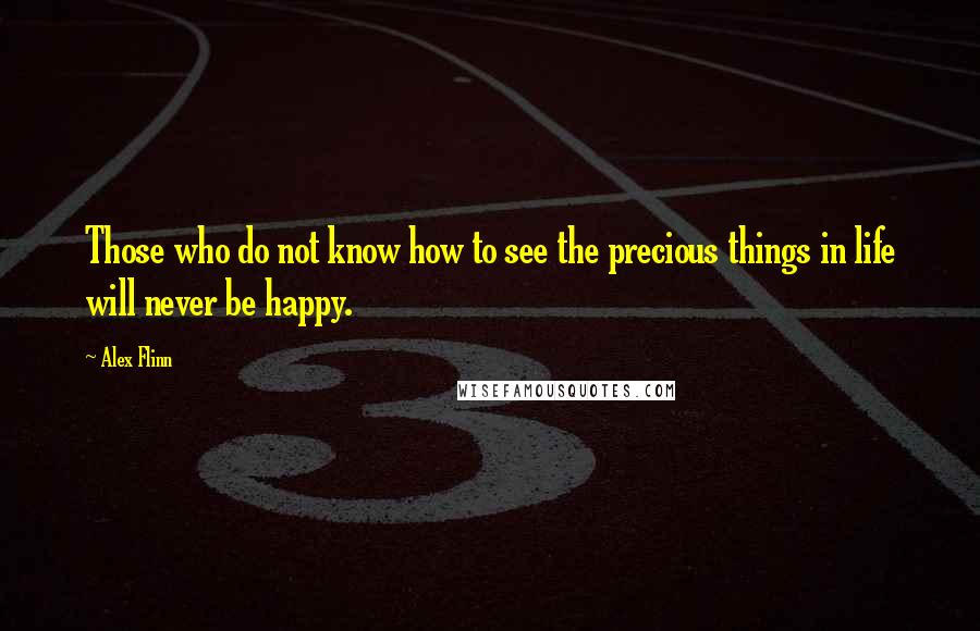 Alex Flinn Quotes: Those who do not know how to see the precious things in life will never be happy.