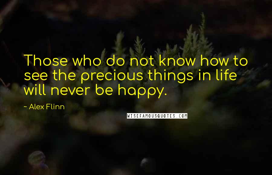 Alex Flinn Quotes: Those who do not know how to see the precious things in life will never be happy.