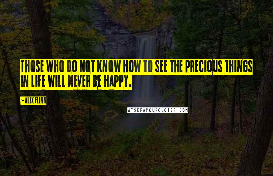Alex Flinn Quotes: Those who do not know how to see the precious things in life will never be happy.