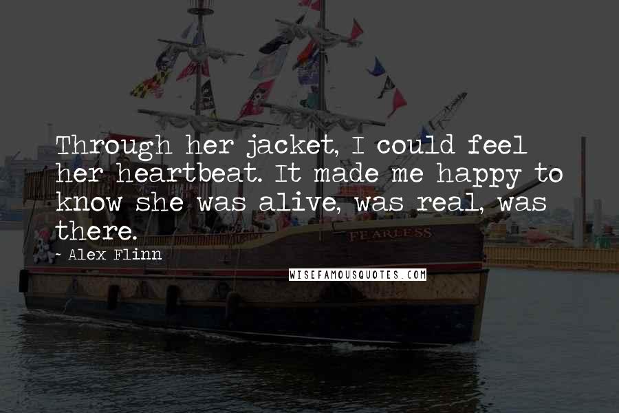 Alex Flinn Quotes: Through her jacket, I could feel her heartbeat. It made me happy to know she was alive, was real, was there.