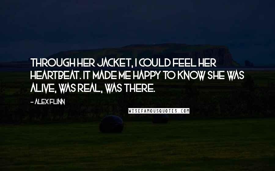 Alex Flinn Quotes: Through her jacket, I could feel her heartbeat. It made me happy to know she was alive, was real, was there.