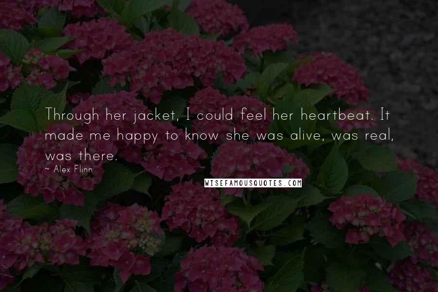 Alex Flinn Quotes: Through her jacket, I could feel her heartbeat. It made me happy to know she was alive, was real, was there.