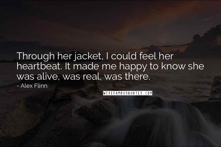 Alex Flinn Quotes: Through her jacket, I could feel her heartbeat. It made me happy to know she was alive, was real, was there.