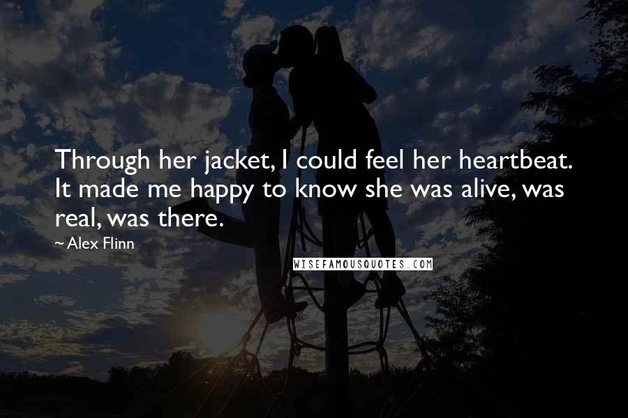 Alex Flinn Quotes: Through her jacket, I could feel her heartbeat. It made me happy to know she was alive, was real, was there.