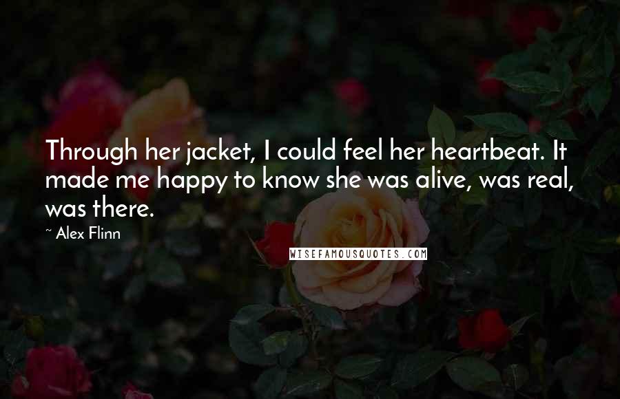 Alex Flinn Quotes: Through her jacket, I could feel her heartbeat. It made me happy to know she was alive, was real, was there.