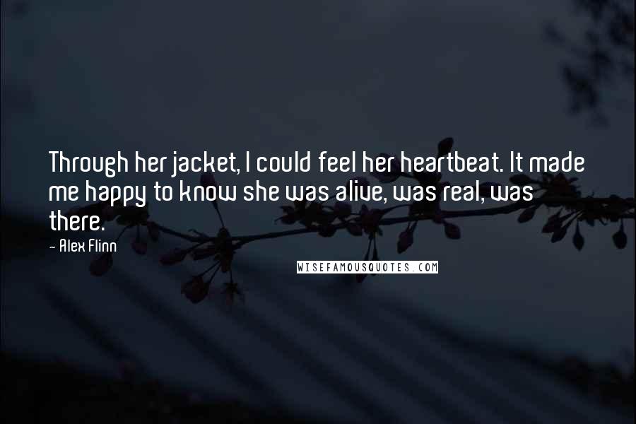 Alex Flinn Quotes: Through her jacket, I could feel her heartbeat. It made me happy to know she was alive, was real, was there.