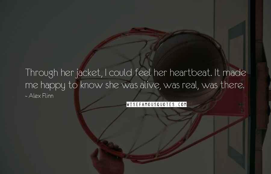 Alex Flinn Quotes: Through her jacket, I could feel her heartbeat. It made me happy to know she was alive, was real, was there.