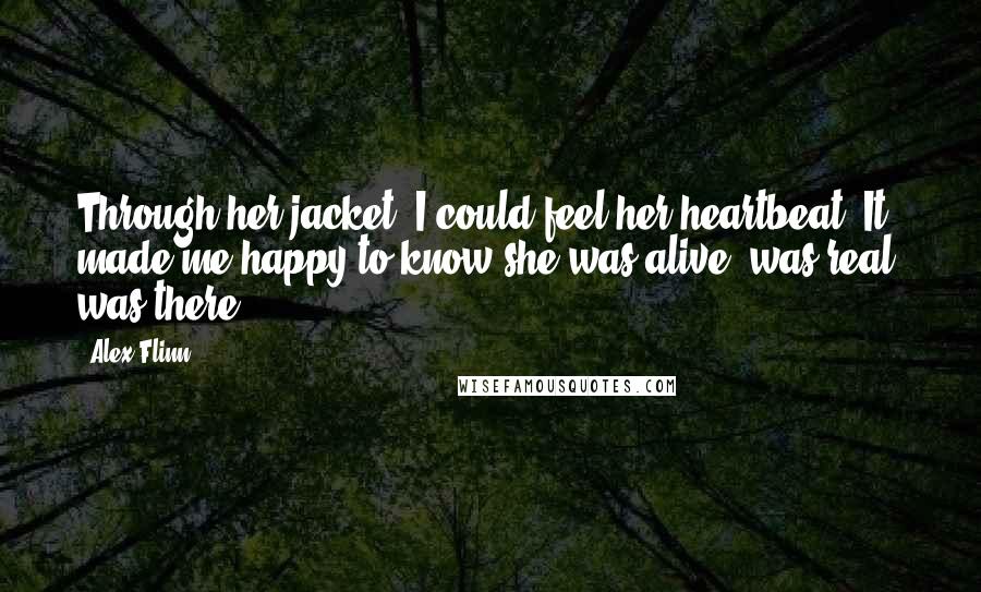 Alex Flinn Quotes: Through her jacket, I could feel her heartbeat. It made me happy to know she was alive, was real, was there.