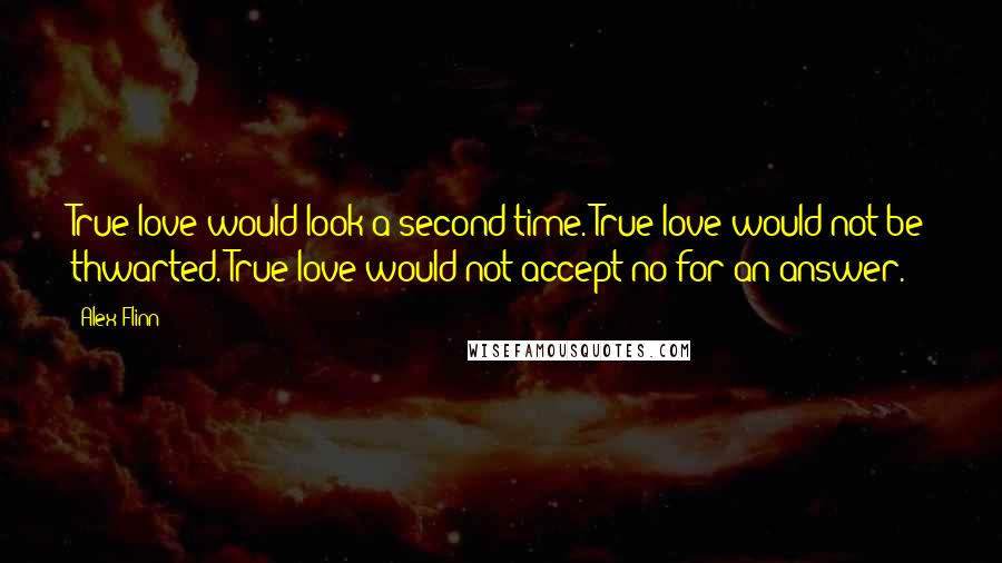 Alex Flinn Quotes: True love would look a second time. True love would not be thwarted. True love would not accept no for an answer.