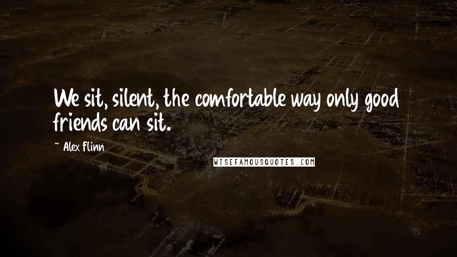 Alex Flinn Quotes: We sit, silent, the comfortable way only good friends can sit.