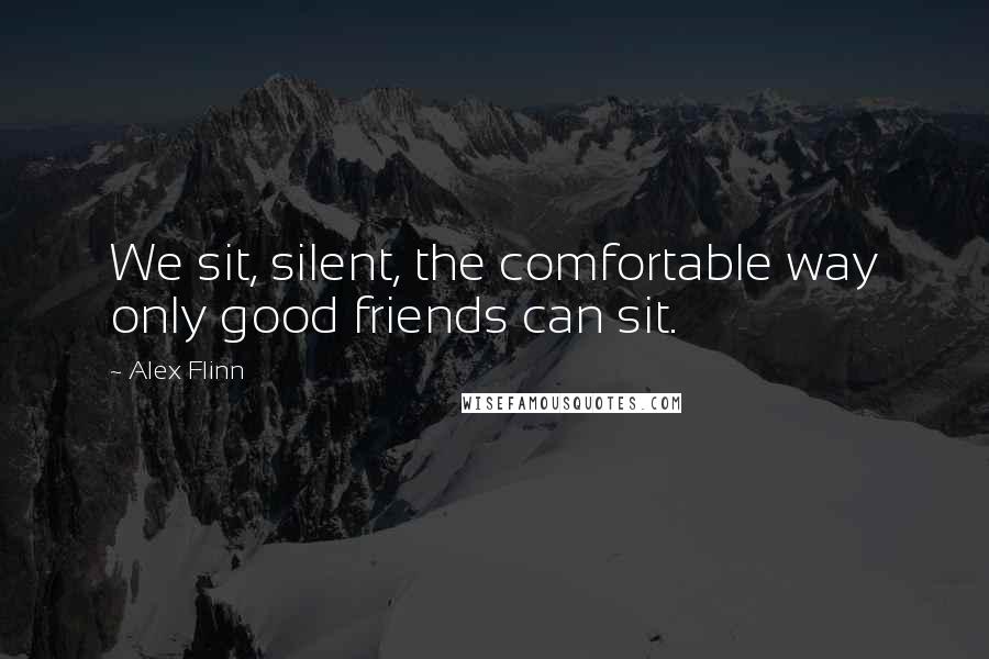 Alex Flinn Quotes: We sit, silent, the comfortable way only good friends can sit.