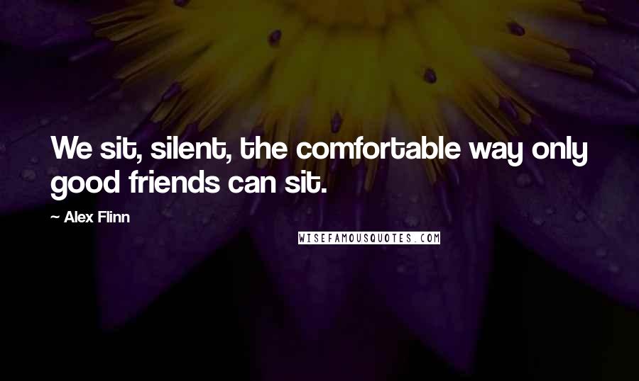 Alex Flinn Quotes: We sit, silent, the comfortable way only good friends can sit.