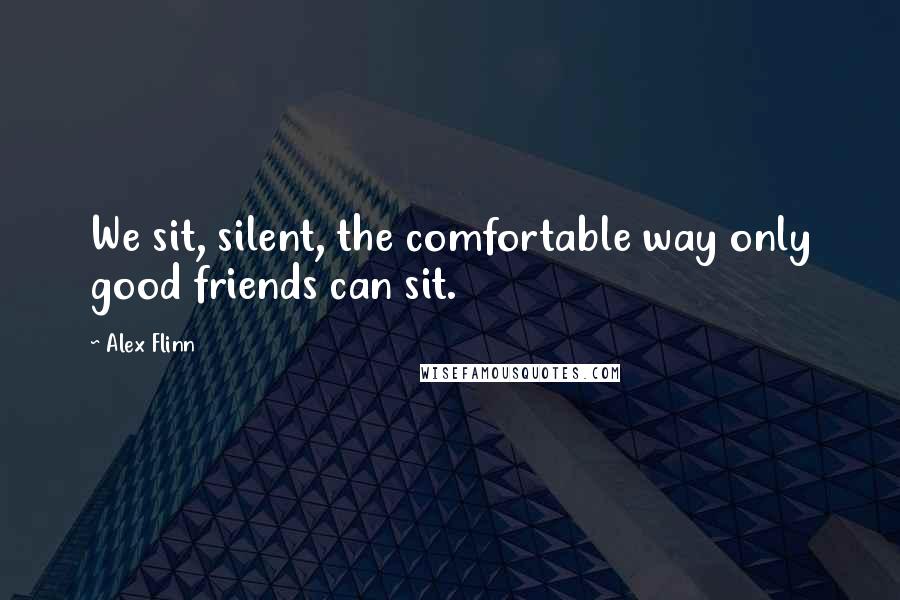 Alex Flinn Quotes: We sit, silent, the comfortable way only good friends can sit.