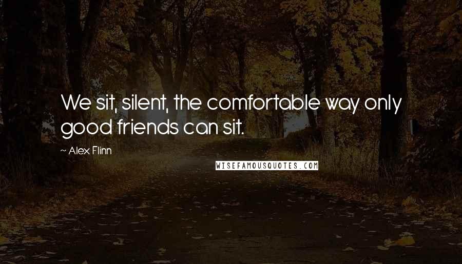 Alex Flinn Quotes: We sit, silent, the comfortable way only good friends can sit.