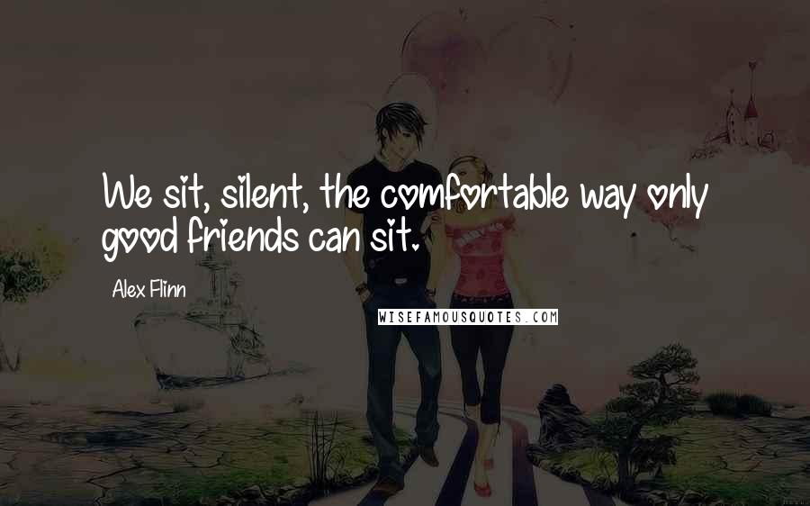 Alex Flinn Quotes: We sit, silent, the comfortable way only good friends can sit.