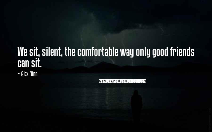 Alex Flinn Quotes: We sit, silent, the comfortable way only good friends can sit.