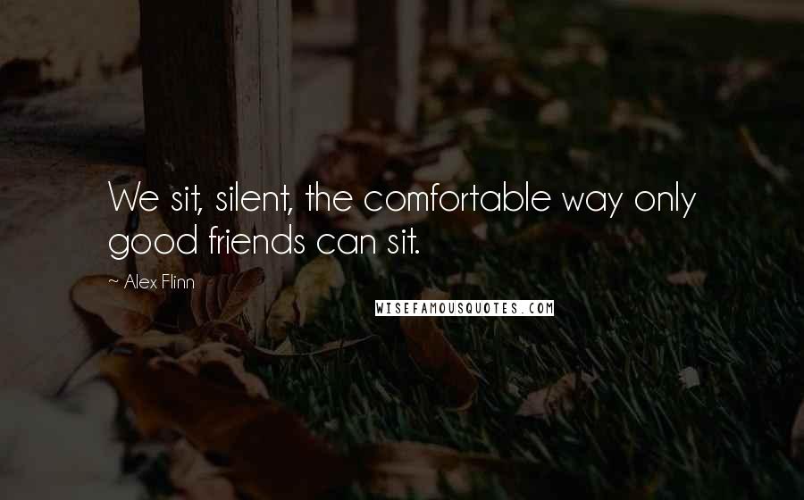 Alex Flinn Quotes: We sit, silent, the comfortable way only good friends can sit.