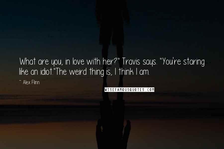 Alex Flinn Quotes: What are you, in love with her?" Travis says. "You're staring like an idiot."The weird thing is, I think I am.