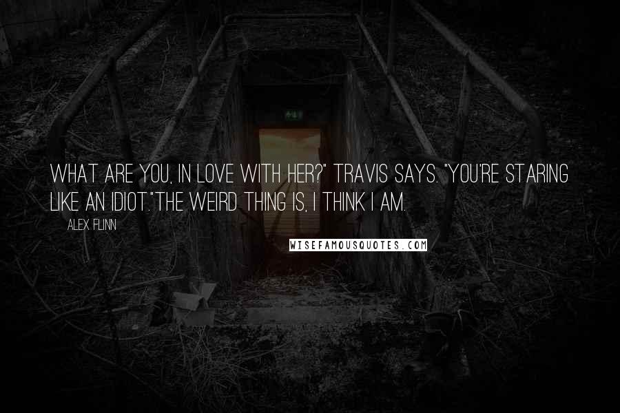 Alex Flinn Quotes: What are you, in love with her?" Travis says. "You're staring like an idiot."The weird thing is, I think I am.