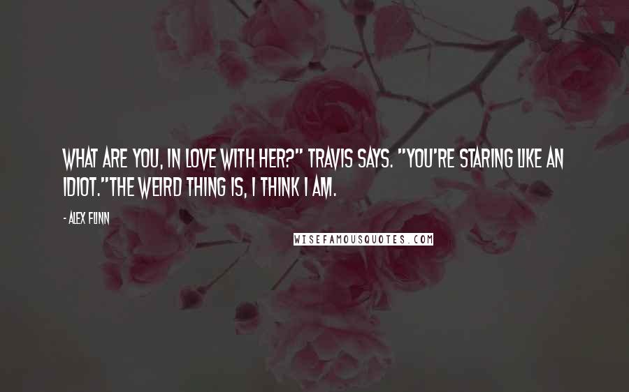 Alex Flinn Quotes: What are you, in love with her?" Travis says. "You're staring like an idiot."The weird thing is, I think I am.