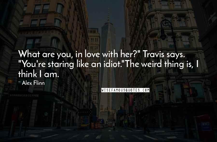 Alex Flinn Quotes: What are you, in love with her?" Travis says. "You're staring like an idiot."The weird thing is, I think I am.