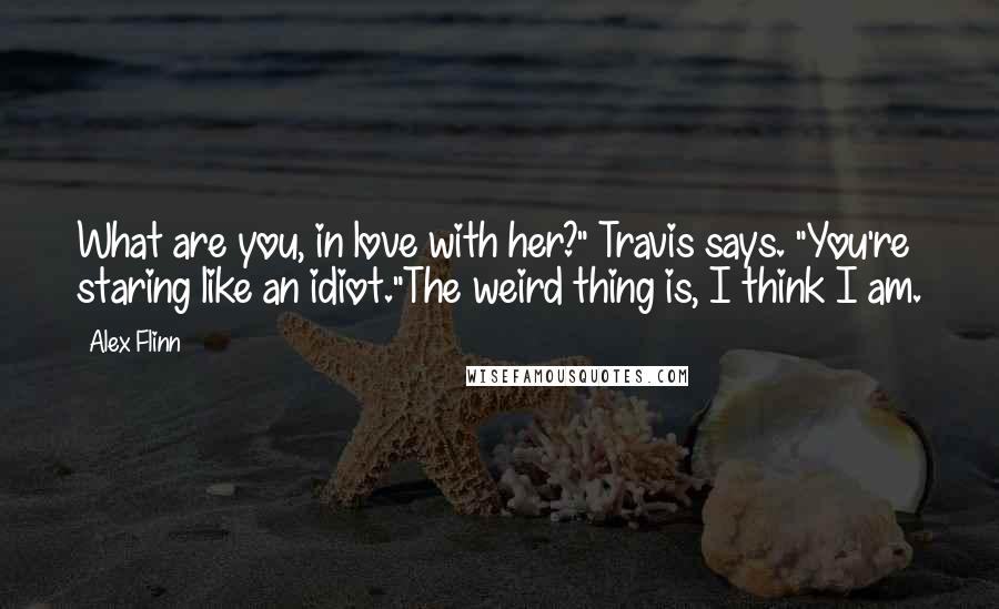 Alex Flinn Quotes: What are you, in love with her?" Travis says. "You're staring like an idiot."The weird thing is, I think I am.