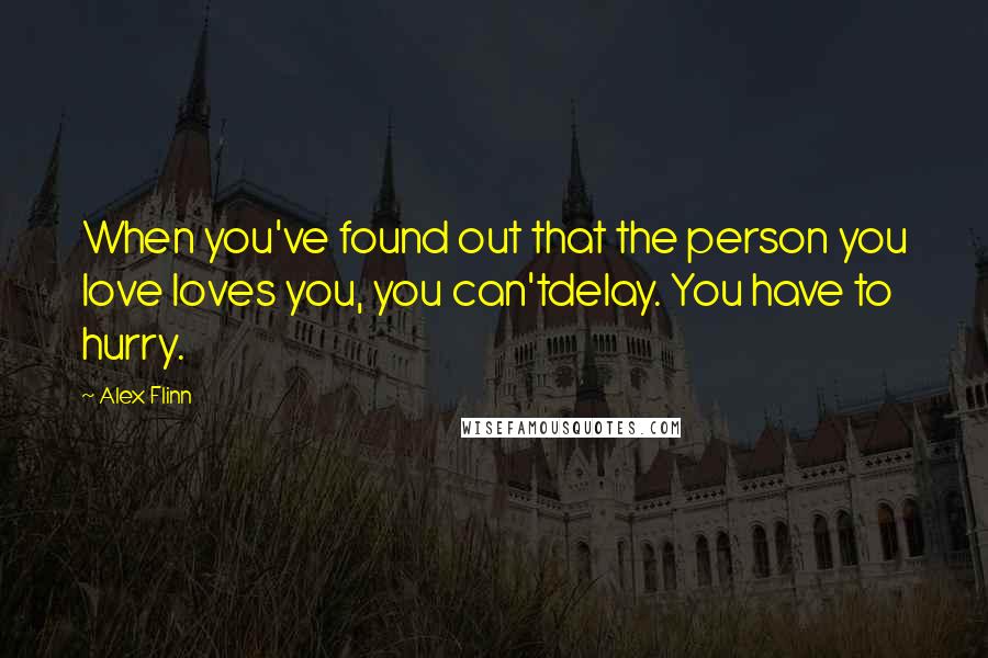 Alex Flinn Quotes: When you've found out that the person you love loves you, you can'tdelay. You have to hurry.