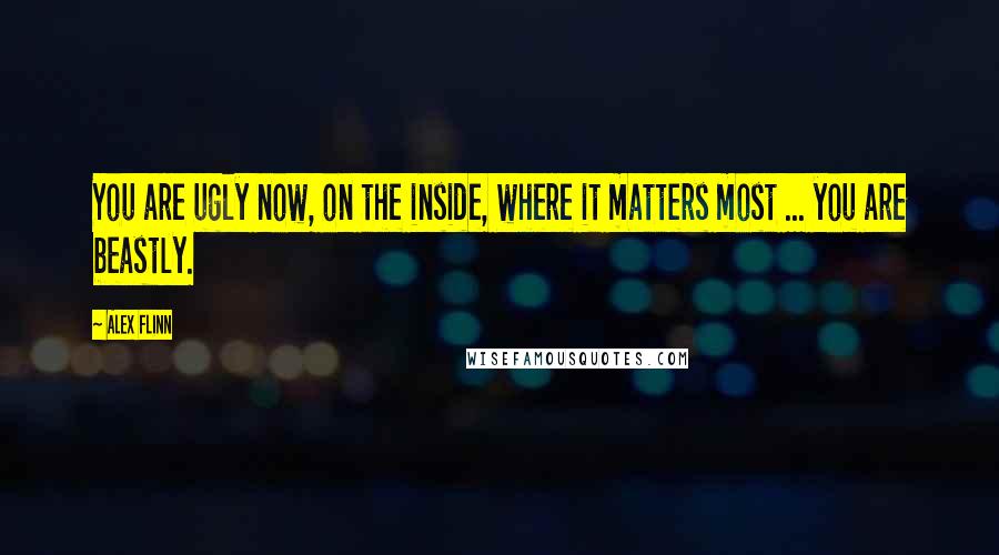 Alex Flinn Quotes: You are ugly now, on the inside, where it matters most ... you are beastly.