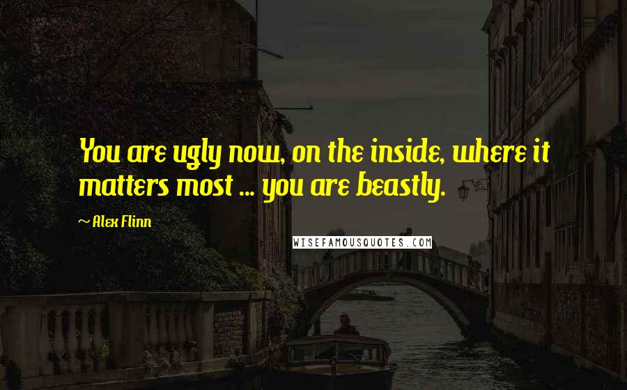 Alex Flinn Quotes: You are ugly now, on the inside, where it matters most ... you are beastly.