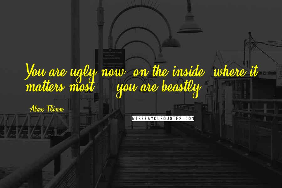 Alex Flinn Quotes: You are ugly now, on the inside, where it matters most ... you are beastly.