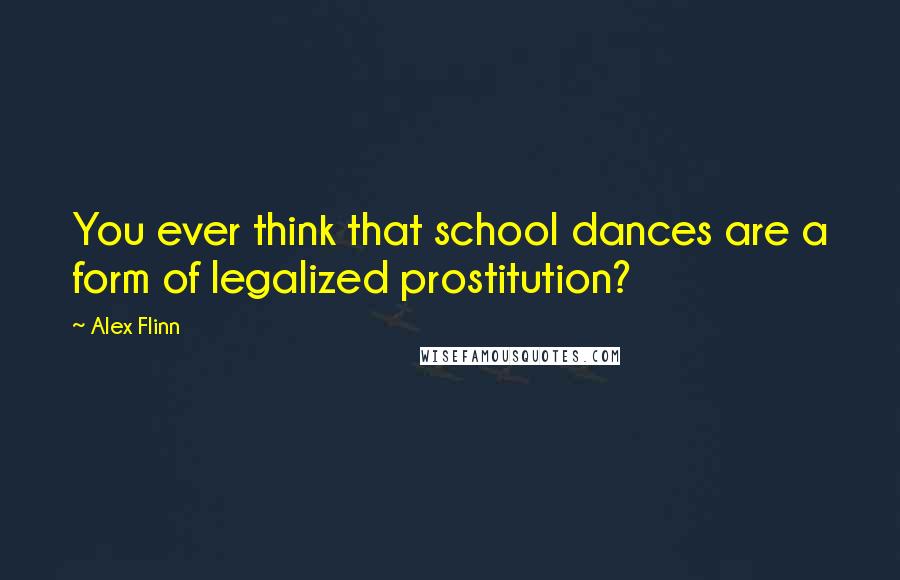 Alex Flinn Quotes: You ever think that school dances are a form of legalized prostitution?