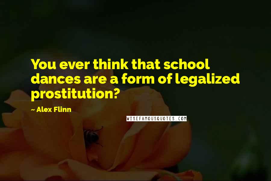 Alex Flinn Quotes: You ever think that school dances are a form of legalized prostitution?