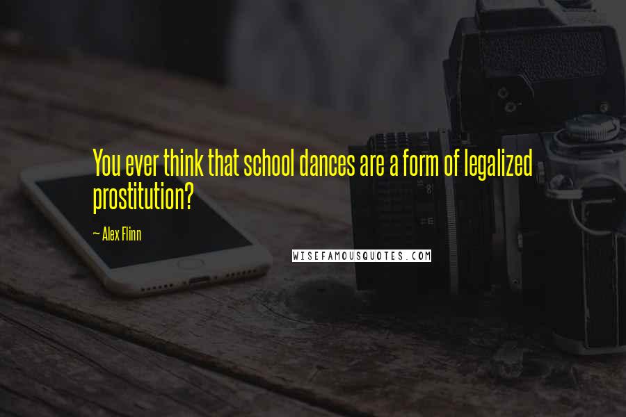 Alex Flinn Quotes: You ever think that school dances are a form of legalized prostitution?