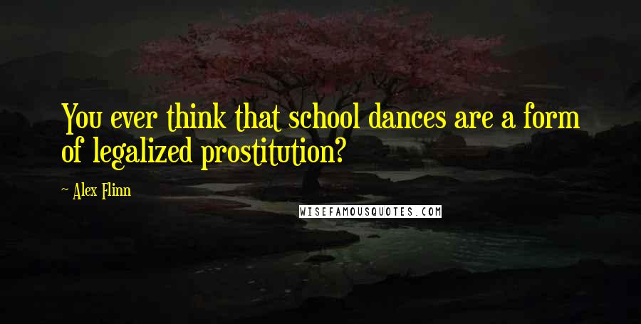 Alex Flinn Quotes: You ever think that school dances are a form of legalized prostitution?