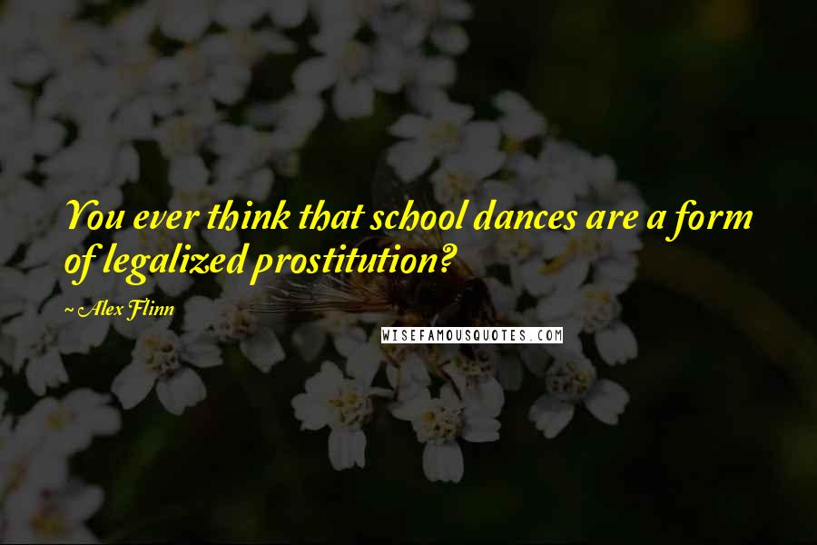 Alex Flinn Quotes: You ever think that school dances are a form of legalized prostitution?