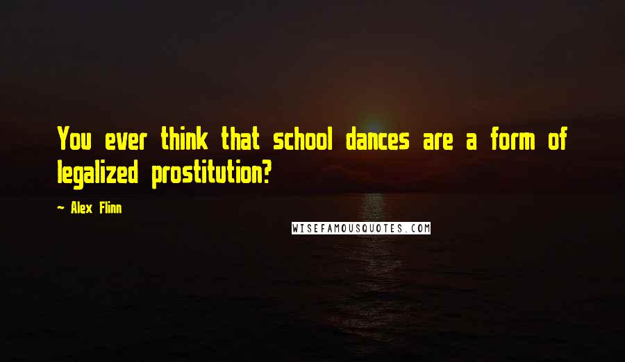 Alex Flinn Quotes: You ever think that school dances are a form of legalized prostitution?