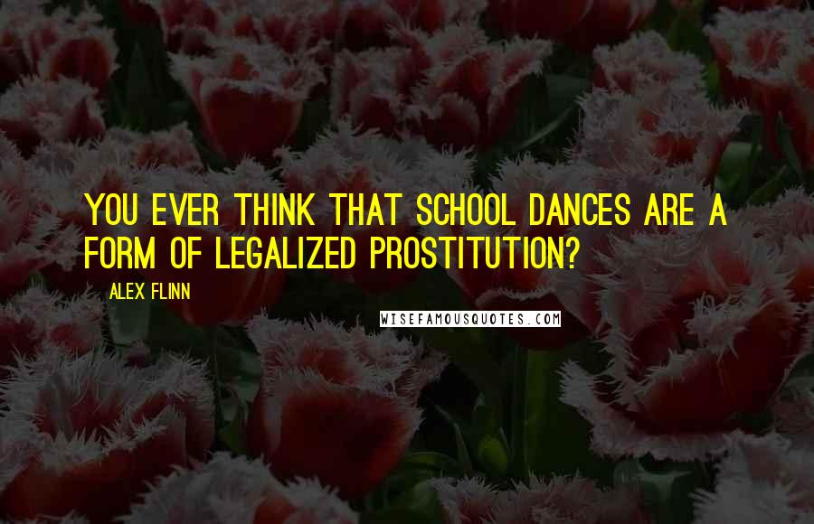 Alex Flinn Quotes: You ever think that school dances are a form of legalized prostitution?