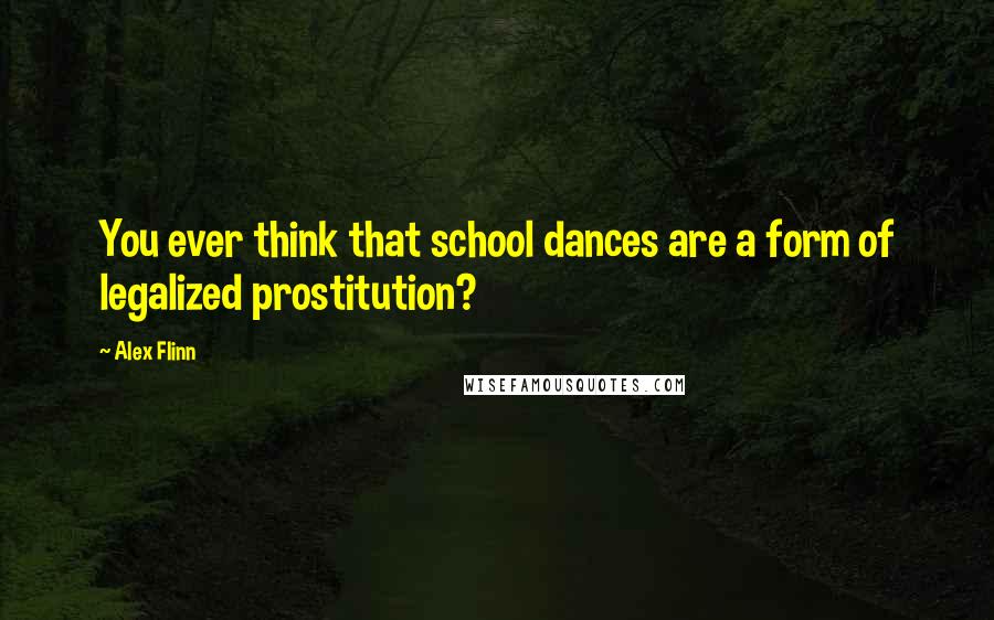 Alex Flinn Quotes: You ever think that school dances are a form of legalized prostitution?