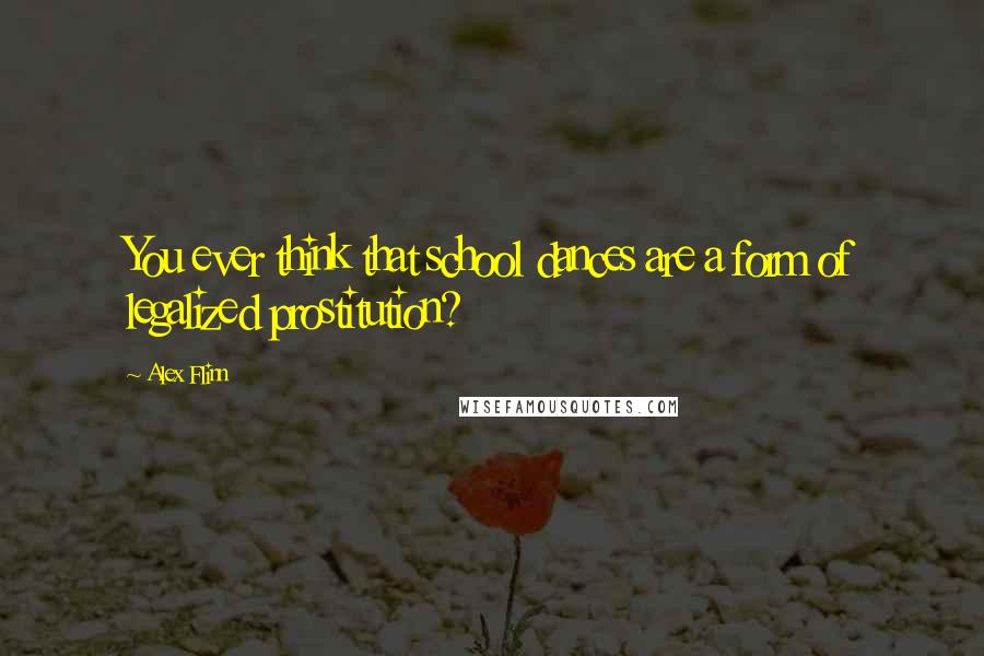 Alex Flinn Quotes: You ever think that school dances are a form of legalized prostitution?